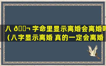 八 🐬 字命里显示离婚会离婚吗（八字显示离婚 真的一定会离婚吗 🪴 ）